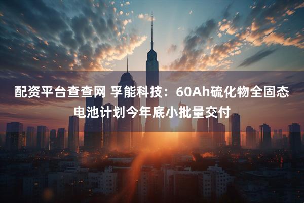配资平台查查网 孚能科技：60Ah硫化物全固态电池计划今年底小批量交付