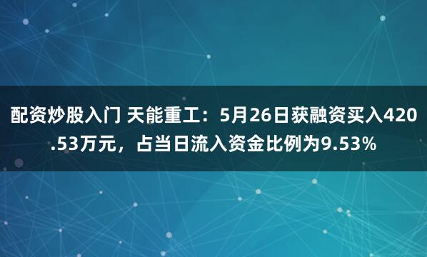 配资炒股入门 天能重工：5月26日获融资买入420.53万元，占当日流入资金比例为9.53%