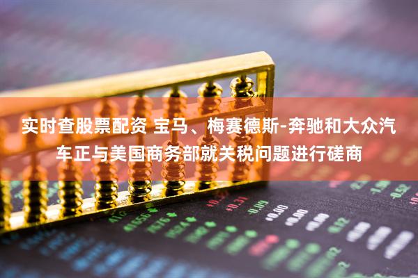 实时查股票配资 宝马、梅赛德斯-奔驰和大众汽车正与美国商务部就关税问题进行磋商