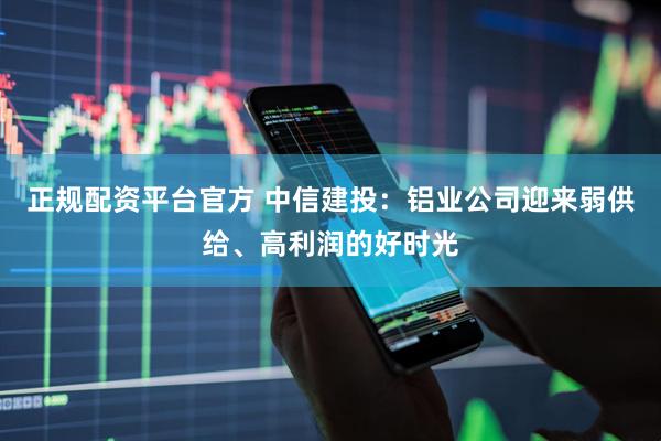 正规配资平台官方 中信建投：铝业公司迎来弱供给、高利润的好时光