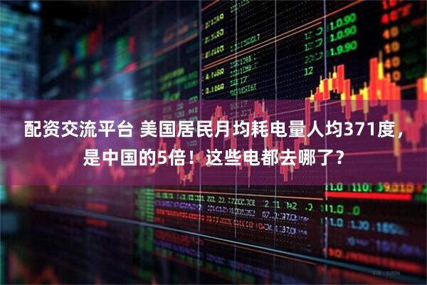 配资交流平台 美国居民月均耗电量人均371度，是中国的5倍！这些电都去哪了？