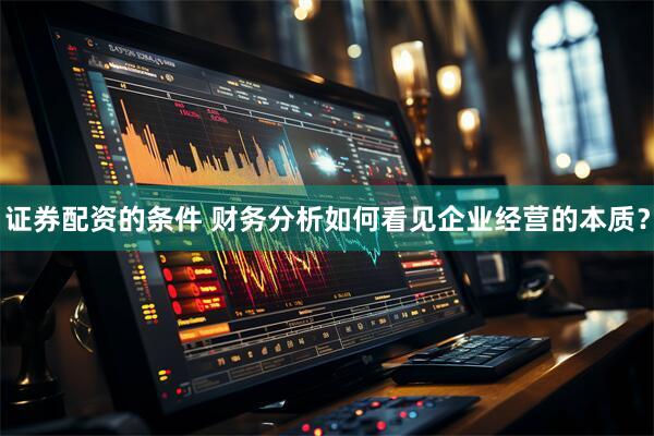 证券配资的条件 财务分析如何看见企业经营的本质？
