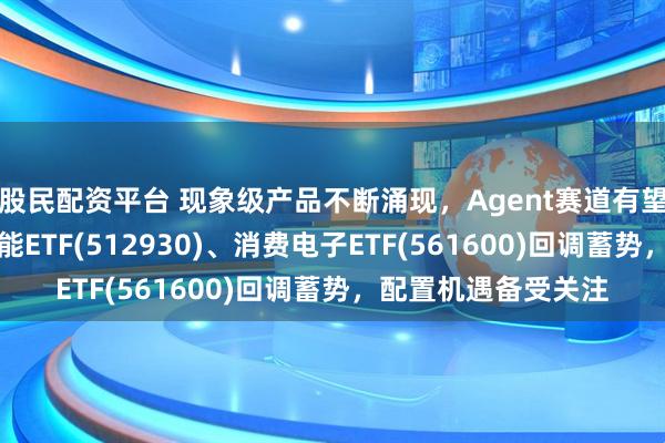 股民配资平台 现象级产品不断涌现，Agent赛道有望迎拐点，AI人工智能ETF(512930)、消费电子ETF(561600)回调蓄势，配置机遇备受关注