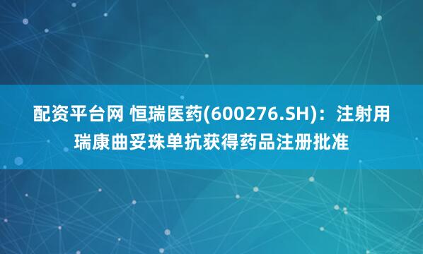 配资平台网 恒瑞医药(600276.SH)：注射用瑞康曲妥珠单抗获得药品注册批准