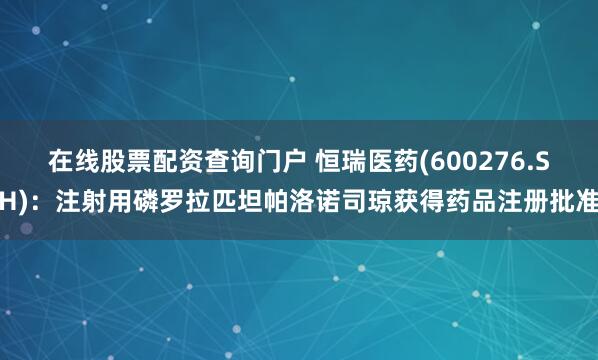 在线股票配资查询门户 恒瑞医药(600276.SH)：注射用磷罗拉匹坦帕洛诺司琼获得药品注册批准