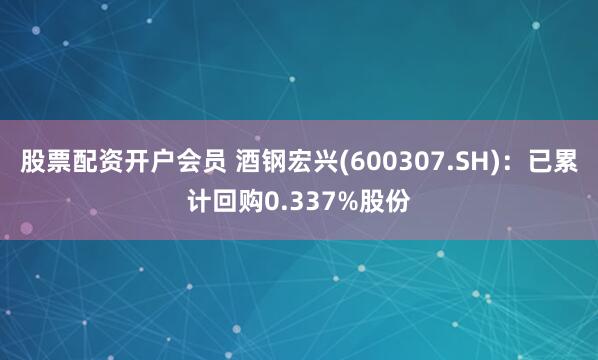 股票配资开户会员 酒钢宏兴(600307.SH)：已累计回购0.337%股份