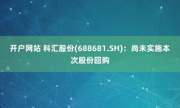 开户网站 科汇股份(688681.SH)：尚未实施本次股份回购