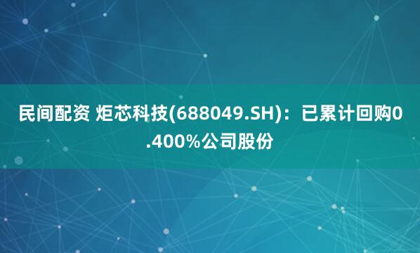 民间配资 炬芯科技(688049.SH)：已累计回购0.400%公司股份