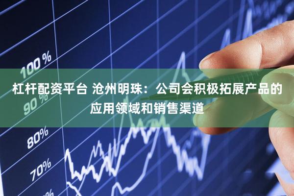 杠杆配资平台 沧州明珠：公司会积极拓展产品的应用领域和销售渠道