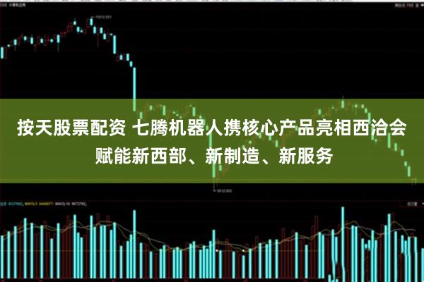按天股票配资 七腾机器人携核心产品亮相西洽会 赋能新西部、新制造、新服务