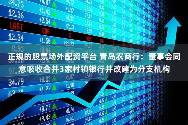 正规的股票场外配资平台 青岛农商行：董事会同意吸收合并3家村镇银行并改建为分支机构