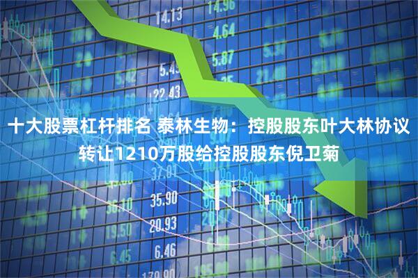 十大股票杠杆排名 泰林生物：控股股东叶大林协议转让1210万股给控股股东倪卫菊