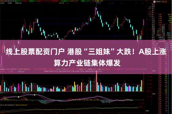 线上股票配资门户 港股“三姐妹”大跌！A股上涨 算力产业链集体爆发