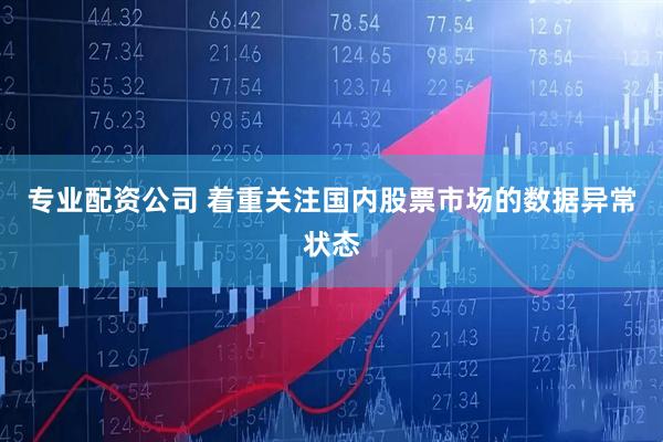专业配资公司 着重关注国内股票市场的数据异常状态