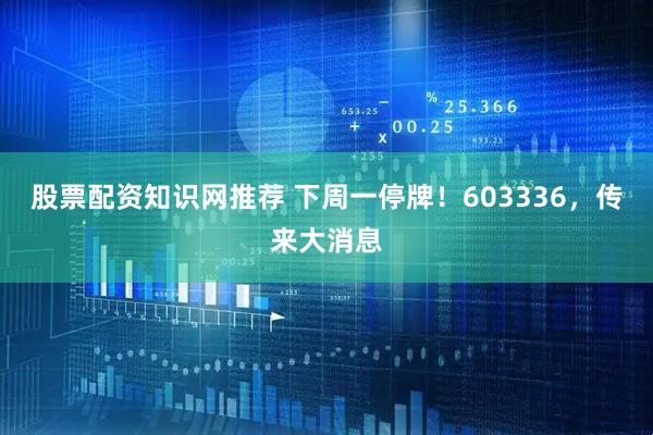 股票配资知识网推荐 下周一停牌！603336，传来大消息