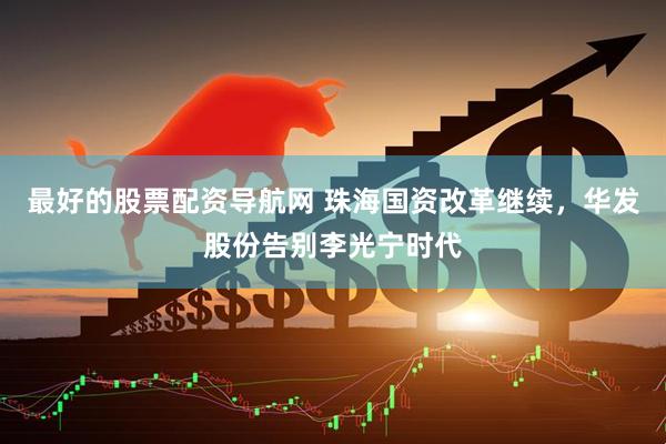 最好的股票配资导航网 珠海国资改革继续，华发股份告别李光宁时代