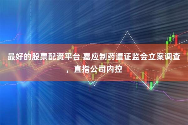 最好的股票配资平台 嘉应制药遭证监会立案调查，直指公司内控