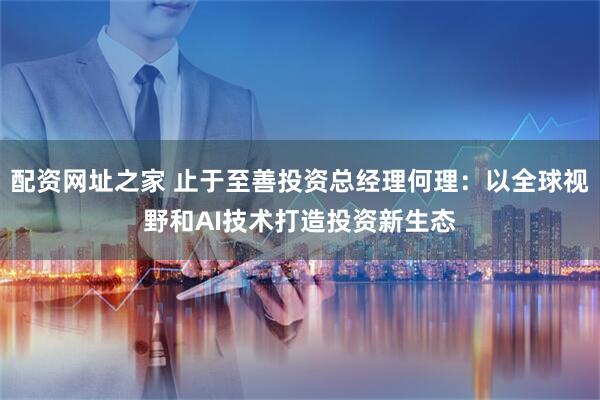 配资网址之家 止于至善投资总经理何理：以全球视野和AI技术打造投资新生态