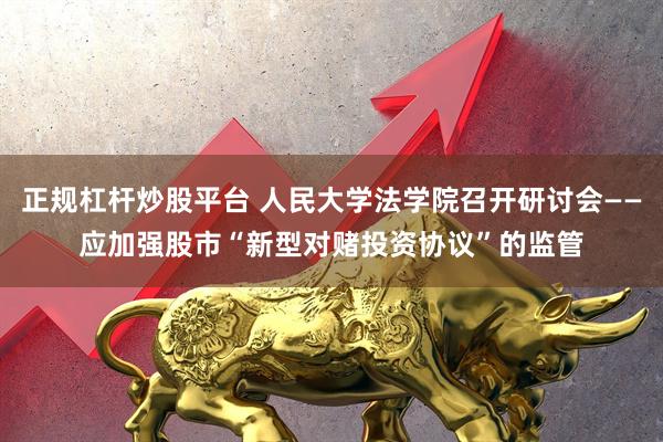 正规杠杆炒股平台 人民大学法学院召开研讨会——应加强股市“新型对赌投资协议”的监管