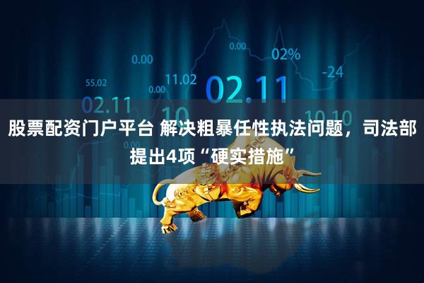 股票配资门户平台 解决粗暴任性执法问题，司法部提出4项“硬实措施”