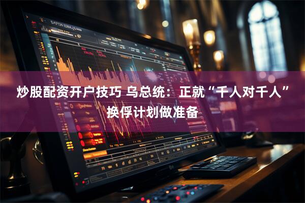 炒股配资开户技巧 乌总统：正就“千人对千人”换俘计划做准备