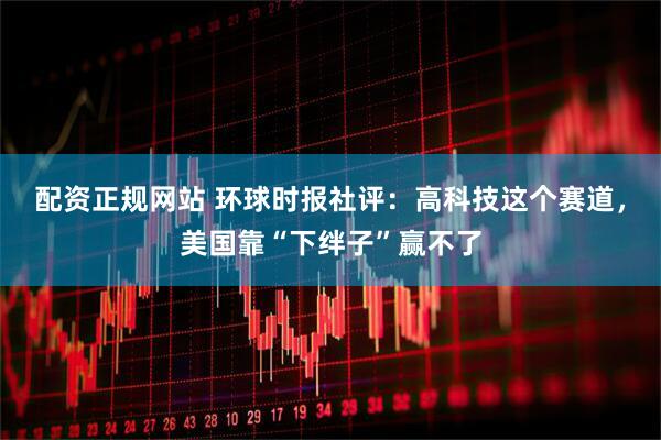 配资正规网站 环球时报社评：高科技这个赛道，美国靠“下绊子”赢不了