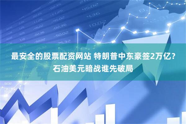 最安全的股票配资网站 特朗普中东豪签2万亿？石油美元暗战谁先破局