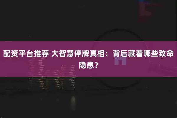 配资平台推荐 大智慧停牌真相：背后藏着哪些致命隐患？