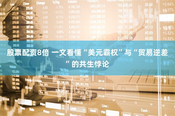 股票配资8倍 一文看懂“美元霸权”与“贸易逆差”的共生悖论