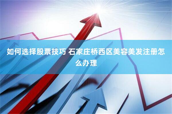 如何选择股票技巧 石家庄桥西区美容美发注册怎么办理