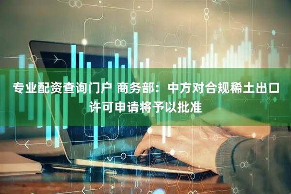 专业配资查询门户 商务部：中方对合规稀土出口许可申请将予以批准