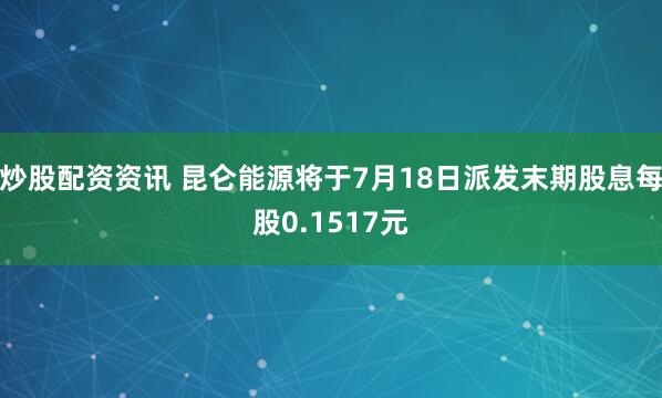 炒股配资资讯 昆仑能源将于7月18日派发末期股息每股0.1517元