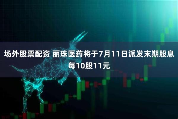 场外股票配资 丽珠医药将于7月11日派发末期股息每10股11元