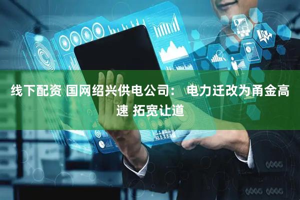 线下配资 国网绍兴供电公司： 电力迁改为甬金高速 拓宽让道
