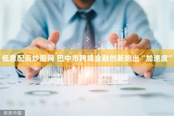 低息配资炒股网 巴中市跨境金融创新跑出“加速度”