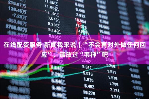 在线配资服务 新闻我来说｜“不会再对外做任何回应”，请放过“韦神”吧