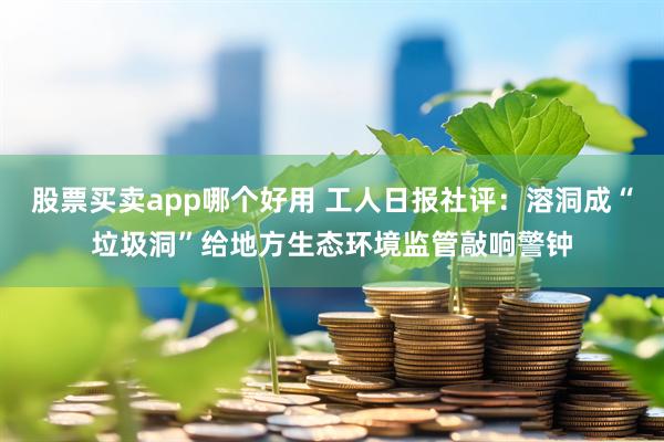 股票买卖app哪个好用 工人日报社评：溶洞成“垃圾洞”给地方生态环境监管敲响警钟