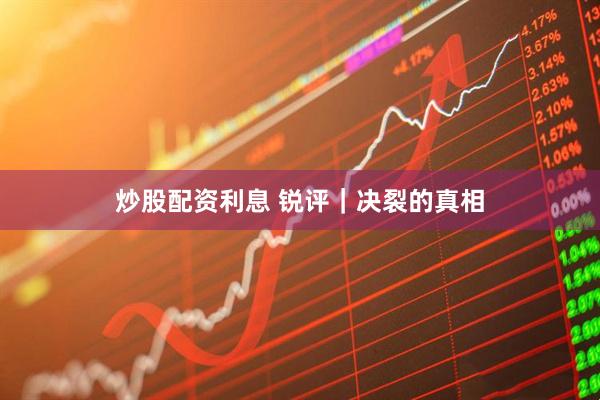 炒股配资利息 锐评｜决裂的真相