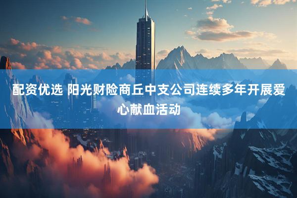配资优选 阳光财险商丘中支公司连续多年开展爱心献血活动