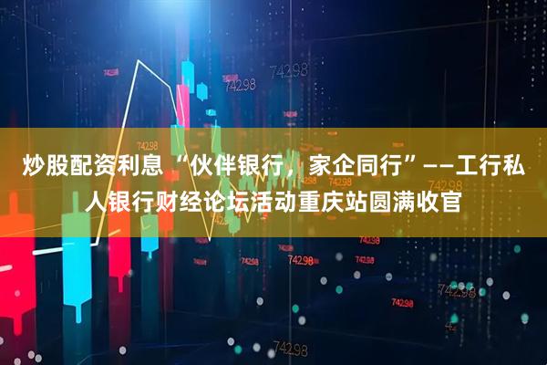 炒股配资利息 “伙伴银行，家企同行”——工行私人银行财经论坛活动重庆站圆满收官