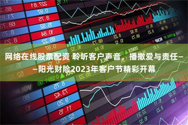 网络在线股票配资 聆听客户声音，播撒爱与责任——阳光财险2023年客户节精彩开幕