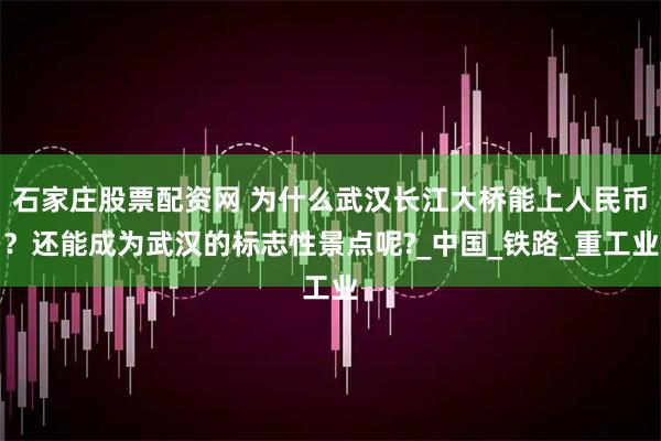 石家庄股票配资网 为什么武汉长江大桥能上人民币？还能成为武汉的标志性景点呢?_中国_铁路_重工业