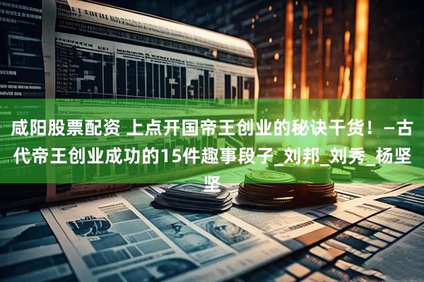 咸阳股票配资 上点开国帝王创业的秘诀干货！—古代帝王创业成功的15件趣事段子_刘邦_刘秀_杨坚
