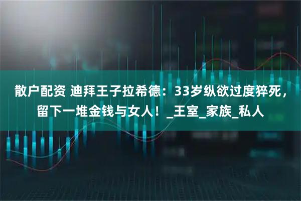 散户配资 迪拜王子拉希德：33岁纵欲过度猝死，留下一堆金钱与女人！_王室_家族_私人