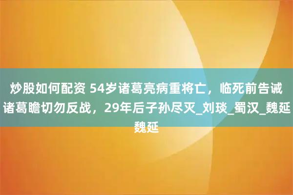 炒股如何配资 54岁诸葛亮病重将亡，临死前告诫诸葛瞻切勿反战，29年后子孙尽灭_刘琰_蜀汉_魏延