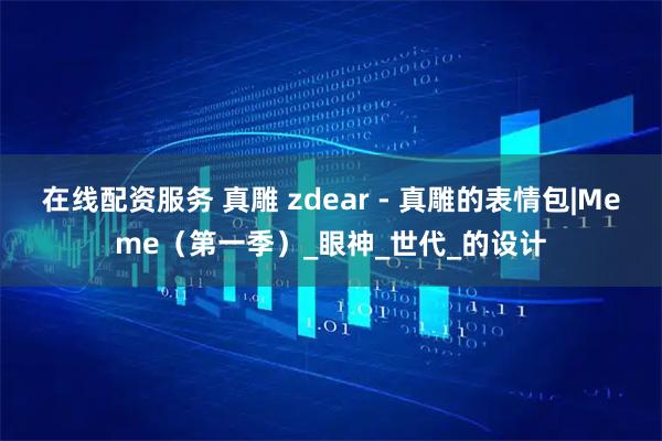 在线配资服务 真雕 zdear - 真雕的表情包|Meme（第一季）_眼神_世代_的设计
