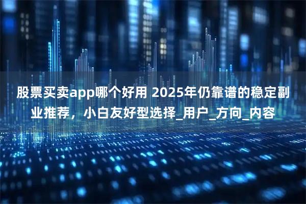 股票买卖app哪个好用 2025年仍靠谱的稳定副业推荐，小白友好型选择_用户_方向_内容