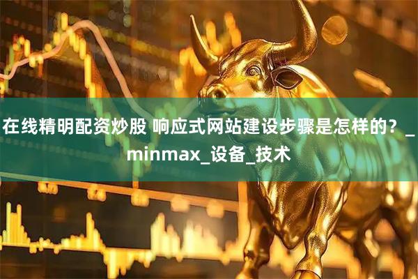 在线精明配资炒股 响应式网站建设步骤是怎样的？_minmax_设备_技术