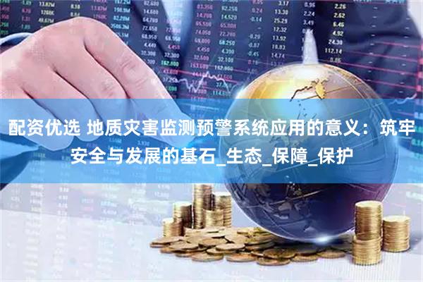 配资优选 地质灾害监测预警系统应用的意义：筑牢安全与发展的基石_生态_保障_保护