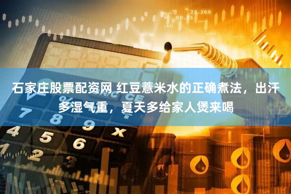 石家庄股票配资网 红豆薏米水的正确煮法，出汗多湿气重，夏天多给家人煲来喝
